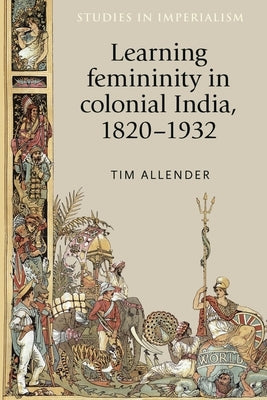 Learning Femininity in Colonial India, 1820-1932 by Allender, Tim
