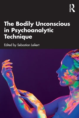 The Bodily Unconscious in Psychoanalytic Technique by Leikert, Sebastian