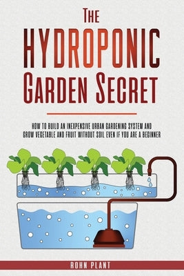 The Hydroponic garden secret: How to build an inexpensive urban gardening system and grow vegetable and fruit without soil even if you are a beginne by Plant, Rohn