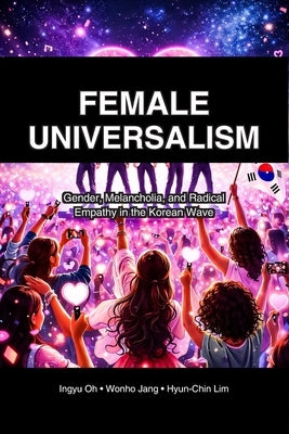 Female Universalism: Gender, Melancholia, and Radical Empathy in the Korean Wave by Jang, Wonho