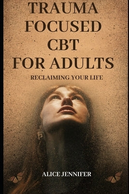 Reclaiming Your Life: Trauma Focused CBT for Adults: A Guide to Healing with Trauma-Focused CBT for Adults, Adult Wellness and Recovery, Imp by Jennifer, Alice