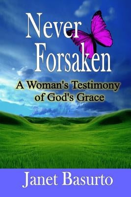 Never Forsaken: A Woman's Testimony of God's Grace by Basurto, Janet