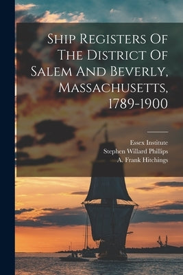 Ship Registers Of The District Of Salem And Beverly, Massachusetts, 1789-1900 by Hitchings, A. Frank