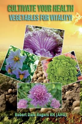 Cultivate Your Health: Vegetables For Vitality! by Rogers Rh, Robert Dale