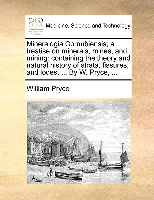 Mineralogia Cornubiensis; A Treatise on Minerals, Mines, and Mining: Containing the Theory and Natural History of Strata, Fissures, and Lodes, ... by by Pryce, William