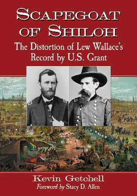 Scapegoat of Shiloh: The Distortion of Lew Wallace's Record by U.S. Grant by Getchell, Kevin