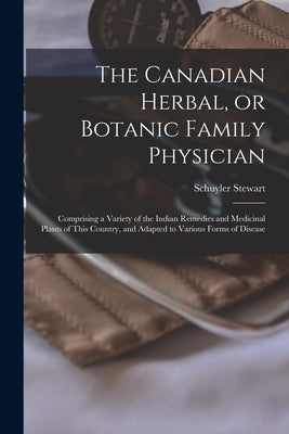 The Canadian Herbal, or Botanic Family Physician [microform]: Comprising a Variety of the Indian Remedies and Medicinal Plants of This Country, and Ad by Stewart, Schuyler B. 1804