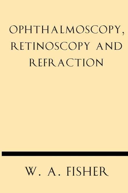 Ophthalmoscopy, Retinoscopy and Refraction by Fisher, W. A.