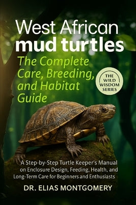 West African Mud Turtles: The Complete Care, Breeding, and Habitat Guide: A Step-by-Step Turtle Keeper's Manual on Enclosure Design, Feeding, Health, by Montgomery, Elias