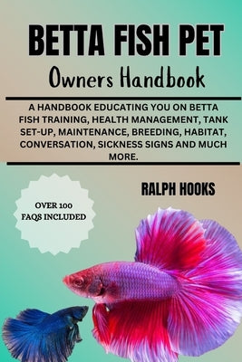 Betta Fish Pet Owners Handbook: A Handbook Educating You On Betta Fish Training, Health Management, Tank Set-up, Maintenance, Breeding, Habitat, Conve by Hooks, Ralph
