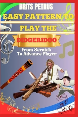 Easy Pattern To Play The Didgeridoo From Scratch To Advance Player: Develop Breath Cycling, Drone Stability, And Rhythmic Vibration Through Progressiv by Petrus, Brits