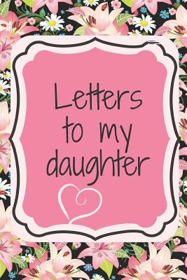 Letters to My Daughter: Finally, a Place for All of Your Advice and Life Lessons All in One Spot. Write Funny and Heartfelt Love Letters to th by Ralph2bernice