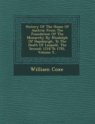 History Of The House Of Austria: From The Foundation Of The Monarchy By Rhodolph Of Hapsburgh, To The Death Of Leopold, The Second: 1218 To 1792, Volu by Coxe, William