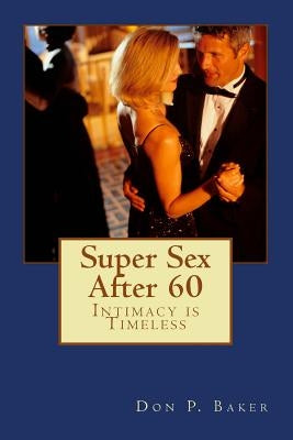 Super Sex After 60 - Intimacy is Timeless: Nutrition, Exercise, and Communication by Baker, Don P.
