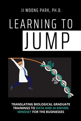 Learning to Jump: Translating biological graduate trainings to data and AI-driven mindset for the businesses by Park, Ji Woong