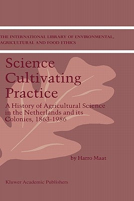 Science Cultivating Practice: A History of Agricultural Science in the Netherlands and Its Colonies, 1863-1986 by Maat, H.