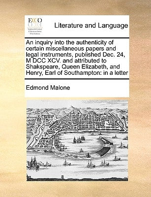 An Inquiry Into the Authenticity of Certain Miscellaneous Papers and Legal Instruments, Published Dec. 24, M DCC XCV. and Attributed to Shakspeare, Qu by Malone, Edmond