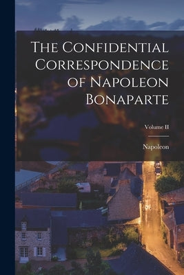The Confidential Correspondence of Napoleon Bonaparte; Volume II by Napoleon