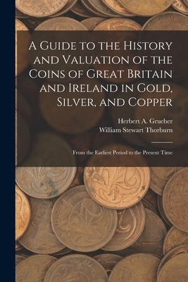 A Guide to the History and Valuation of the Coins of Great Britain and Ireland in Gold, Silver, and Copper: From the Earliest Period to the Present Ti by Thorburn, William Stewart