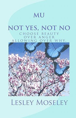 mu - not yes, not no: choose beauty over anger, allowing over why. by Moseley, Lesley