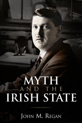 Myth and the Irish State: Historical Problems and Other Essays by Regan, John M.