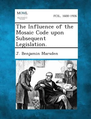 The Influence of the Mosaic Code upon Subsequent Legislation. by Marsden, J. Benjamin