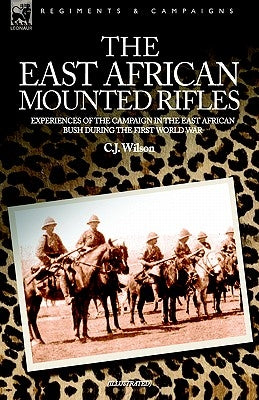 The East African Mounted Rifles - Experiences of the Campaign in the East African Bush During the First World War by Wilson, C. J.