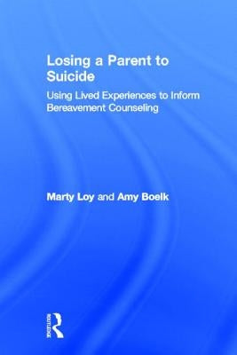 Losing a Parent to Suicide: Using Lived Experiences to Inform Bereavement Counseling by Loy, Marty
