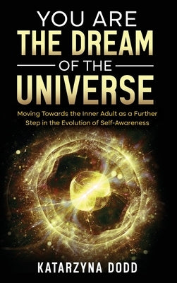 You Are the Dream of the Universe: Moving Towards the Inner Adult as a Further Step in the Evolution of Self-Awareness by Dodd, Katarzyna