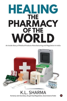 Healing the Pharmacy of the World: An Inside Story of Medical Products Manufacturing and Regulation in India by K L Sharma