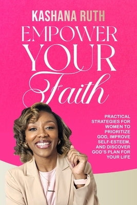 Empower Your Faith: Practical Strategies for Women to Prioritize God, Improve Self-Esteem, and Discover God's Plan for Your Life by Ruth, Kashana