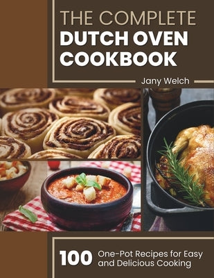 The Complete Dutch Oven Cookbook: 100 One-Pot Recipes for Easy and Delicious Cooking by Welch, Jany