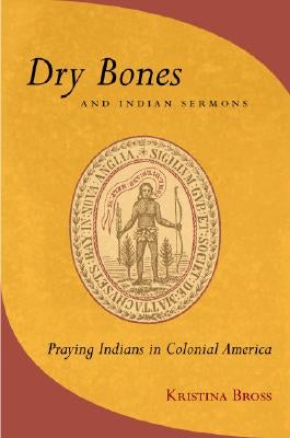 Dry Bones and Indian Sermons: Praying Indians in Colonial America by Bross, Kristina