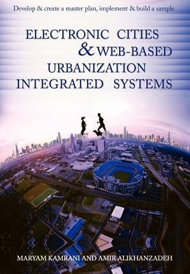 Electronic Cities & Web-Based Urbanization Integrated Systems: Develop & Create a Master Plan, Implement & Build a Sample by Kamrani, Maryam