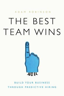 The Best Team Wins: Build Your Business Through Predictive Hiring by Robinson, Adam