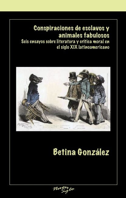 Conspiraciones de Esclavos Y Animales Fabulosos: Seis Ensayos Sobre Literatura Y Critica Moral En El Siglo XIX Latinoamericano by González, Betina