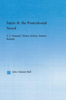 Satire and the Postcolonial Novel: V.S. Naipaul, Chinua Achebe, Salman Rushdie by Ball, John Clement
