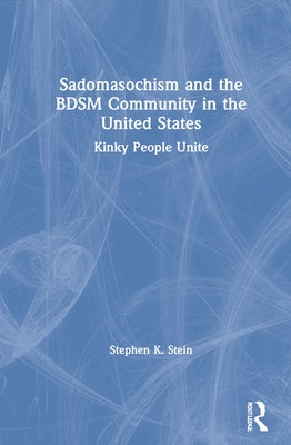 Sadomasochism and the Bdsm Community in the United States: Kinky People Unite by Stein, Stephen K.
