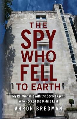 The Spy Who Fell to Earth: My Relationship with the Secret Agent Who Rocked the Middle East by Bregman, Ahron