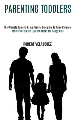 Parenting Toddlers: Toddler Discipline Tips and Tricks for Happy Kids (The Ultimate Guide to Using Positive Discipline to Raise Children) by Velazquez, Robert