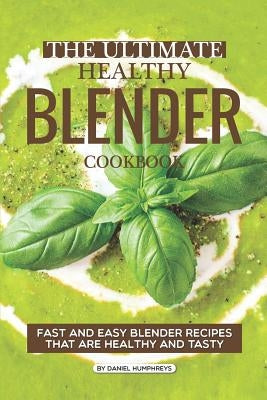 The Ultimate Healthy Blender Cookbook: Fast and Easy Blender Recipes That Are Healthy and Tasty by Humphreys, Daniel