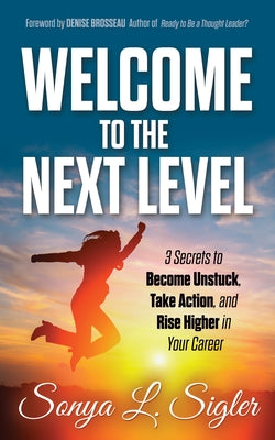 Welcome to the Next Level: 3 Secrets to Become Unstuck, Take Action, and Rise Higher in Your Career by Sigler, Sonya L.