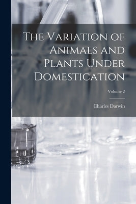 The Variation of Animals and Plants Under Domestication; Volume 2 by Darwin, Charles