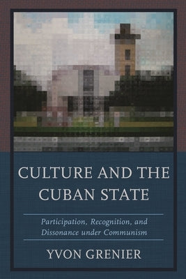 Culture and the Cuban State: Participation, Recognition, and Dissonance under Communism by Grenier, Yvon