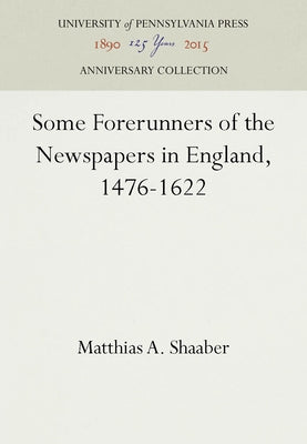 Some Forerunners of the Newspapers in England, 1476-1622 by Shaaber, Matthias A.