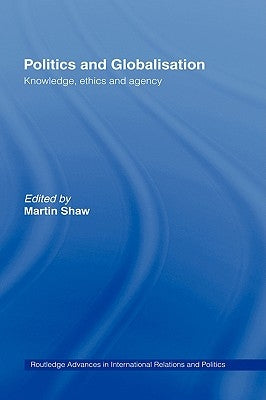 Politics and Globalisation: Knowledge, Ethics and Agency by Shaw, Martin