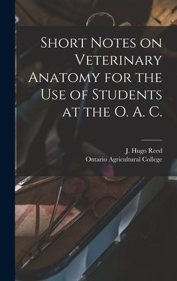 Short Notes on Veterinary Anatomy for the Use of Students at the O. A. C. [microform] by Reed, J. Hugo