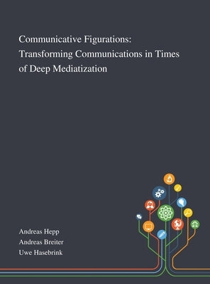 Communicative Figurations: Transforming Communications in Times of Deep Mediatization by Andreas Hepp