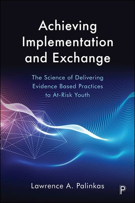 Achieving Implementation and Exchange: The Science of Delivering Evidence-Based Practices to At-Risk Youth by Palinkas, Lawrence A.