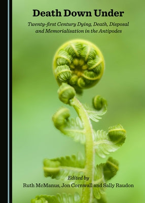 Death Down Under: Twenty-First Century Dying, Death, Disposal and Memorialisation in the Antipodes by McManus, Ruth